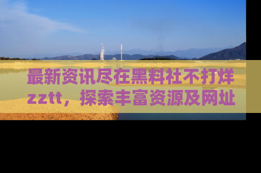 最新资讯尽在黑料社不打烊zztt,探索丰富资源及网址!