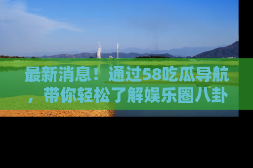 最新消息!通过58吃瓜导航,带你轻松了解娱乐圈八卦动态!