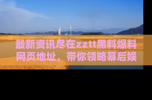 最新资讯尽在zztt黑料爆料网页地址,带你领略幕后娱乐圈的精彩瞬间!